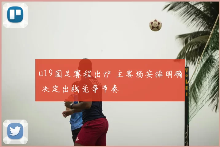 u19国足赛程出炉 主客场安排明确 决定出线竞争节奏