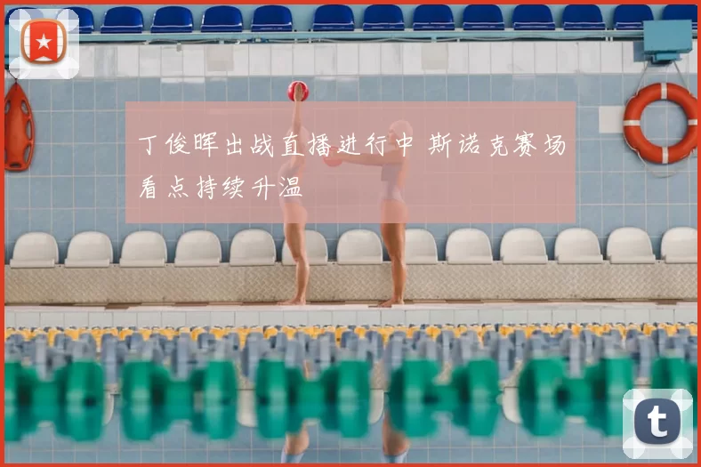 丁俊晖出战直播进行中 斯诺克赛场看点持续升温
