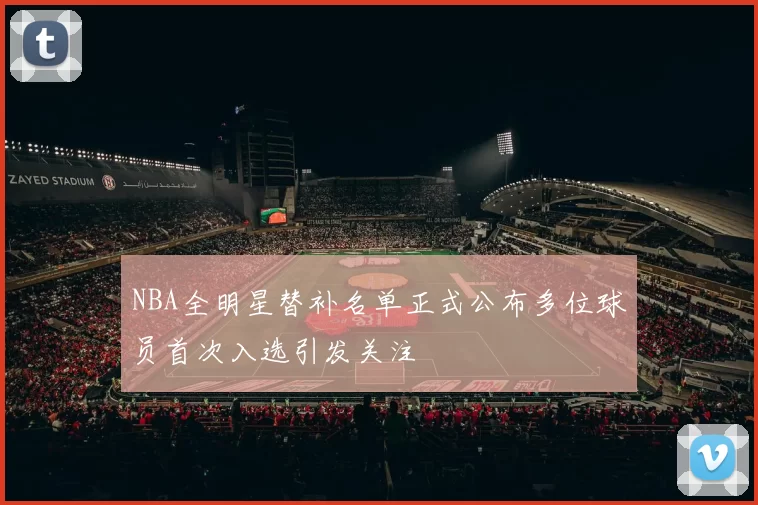 NBA全明星替补名单正式公布多位球员首次入选引发关注