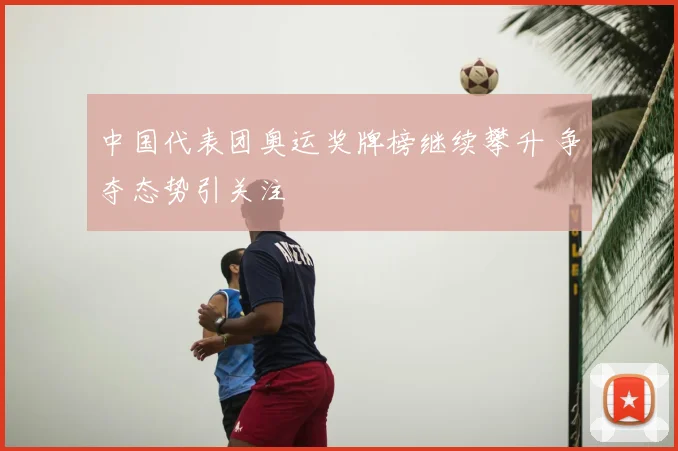中国代表团奥运奖牌榜继续攀升 争夺态势引关注