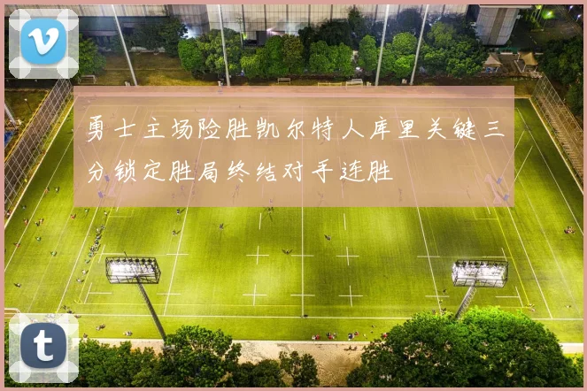 勇士主场险胜凯尔特人库里关键三分锁定胜局终结对手连胜
