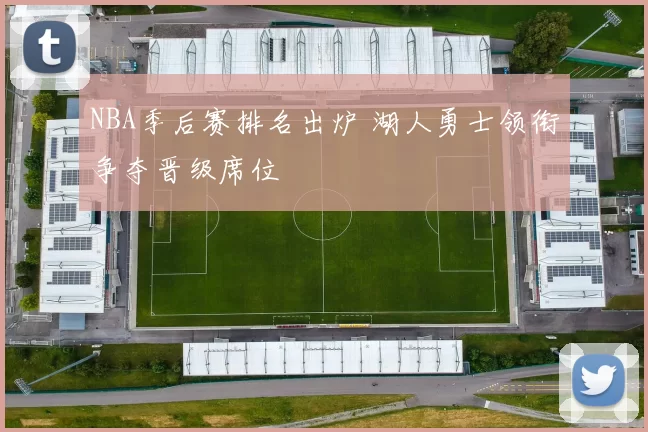 NBA季后赛排名出炉 湖人勇士领衔争夺晋级席位