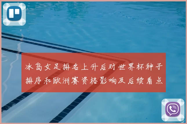 冰岛女足排名上升后对世界杯种子排序和欧洲赛资格影响及后续看点