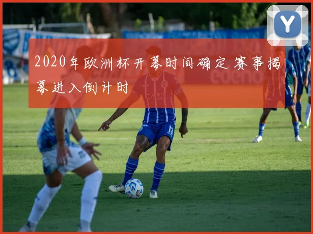 2020年欧洲杯开幕时间确定 赛事揭幕进入倒计时