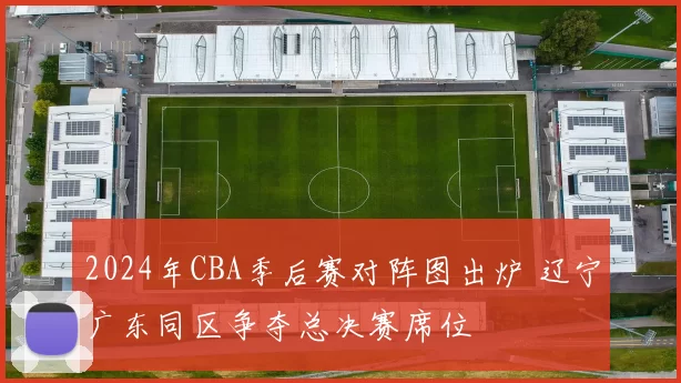 2024年CBA季后赛对阵图出炉 辽宁广东同区争夺总决赛席位