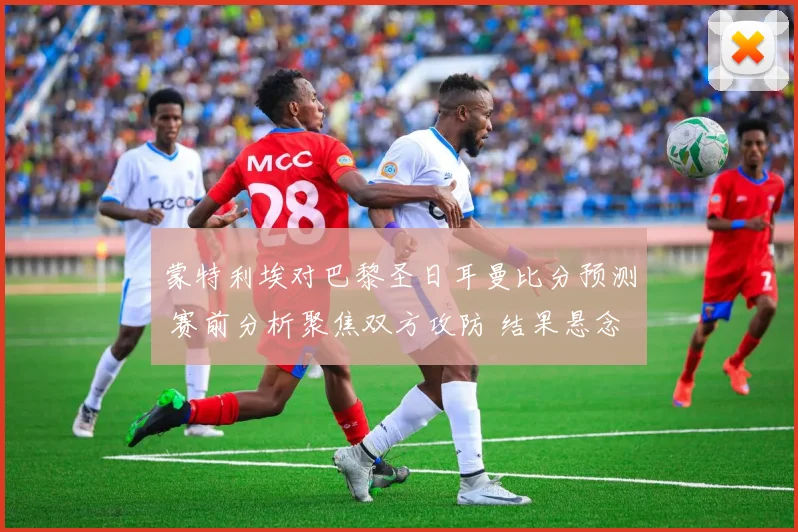 蒙特利埃对巴黎圣日耳曼比分预测 赛前分析聚焦双方攻防 结果悬念待揭晓