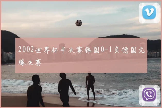 2002世界杯半决赛韩国0-1负德国无缘决赛