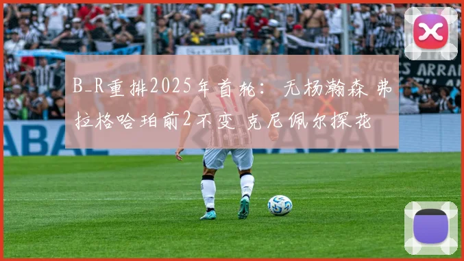 B_R重排2025年首轮：无杨瀚森 弗拉格哈珀前2不变 克尼佩尔探花