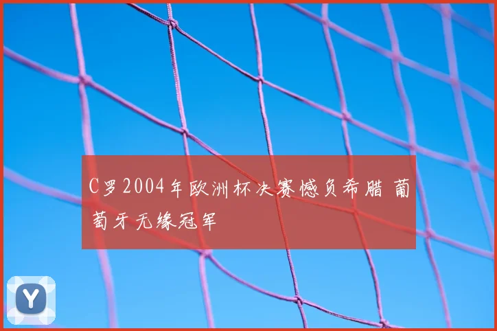 C罗2004年欧洲杯决赛憾负希腊 葡萄牙无缘冠军