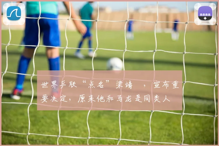 世界乒联“点名”梁靖崑，宣布重要决定，原来他和马龙是同类人