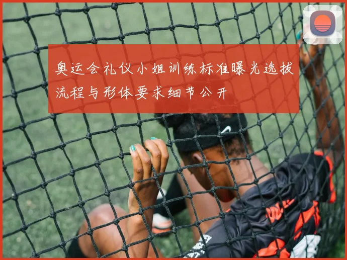 奥运会礼仪小姐训练标准曝光选拔流程与形体要求细节公开