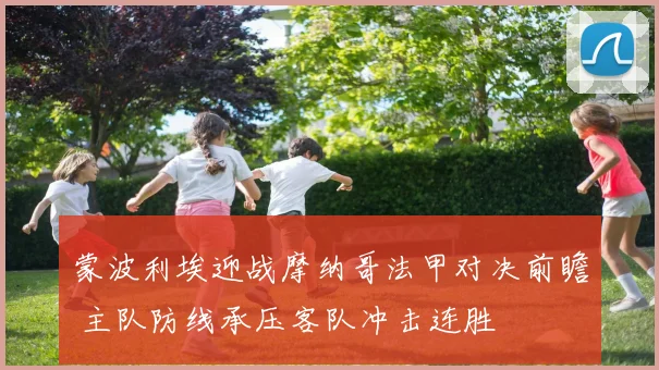 蒙波利埃迎战摩纳哥法甲对决前瞻 主队防线承压客队冲击连胜