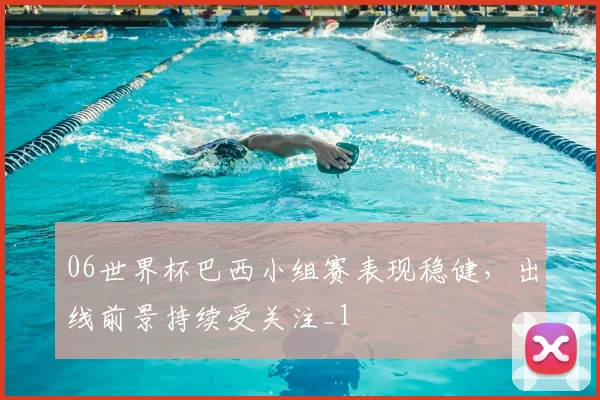 06世界杯巴西小组赛表现稳健，出线前景持续受关注_1