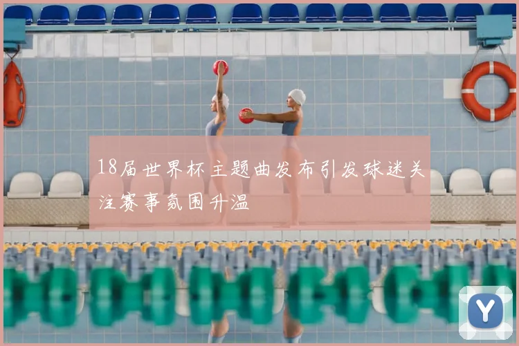 18届世界杯主题曲发布引发球迷关注赛事氛围升温