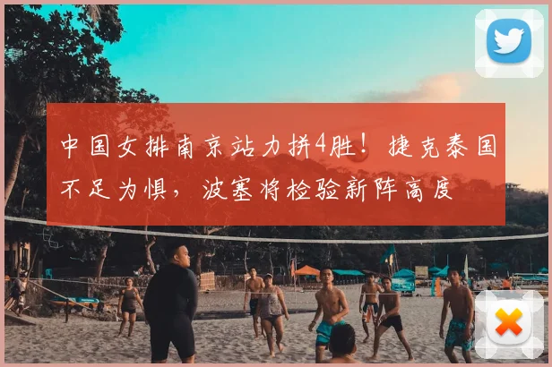 中国女排南京站力拼4胜!捷克泰国不足为惧,波塞将检验新阵高度