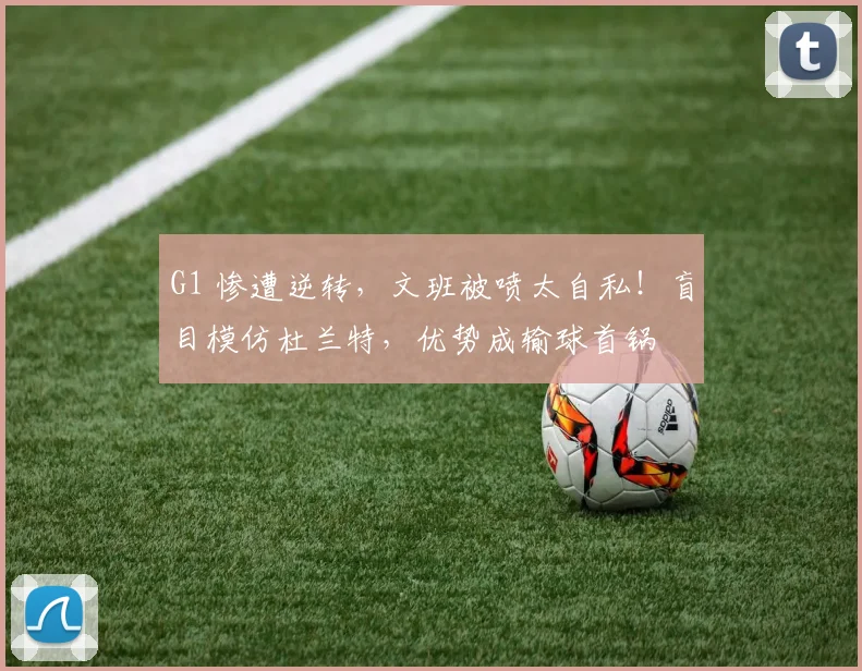 G1 惨遭逆转，文班被喷太自私！盲目模仿杜兰特，优势成输球首锅