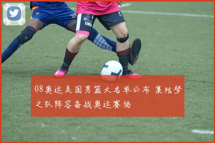 08奥运美国男篮大名单公布 集结梦之队阵容备战奥运赛场