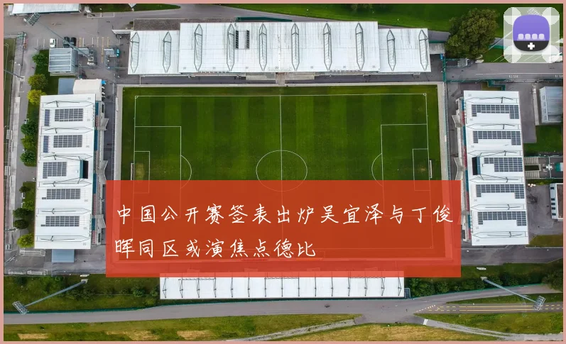 中国公开赛签表出炉吴宜泽与丁俊晖同区或演焦点德比