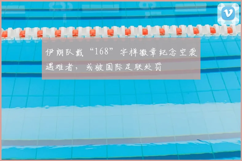 伊朗队戴“168”字样徽章纪念空袭遇难者，或被国际足联处罚