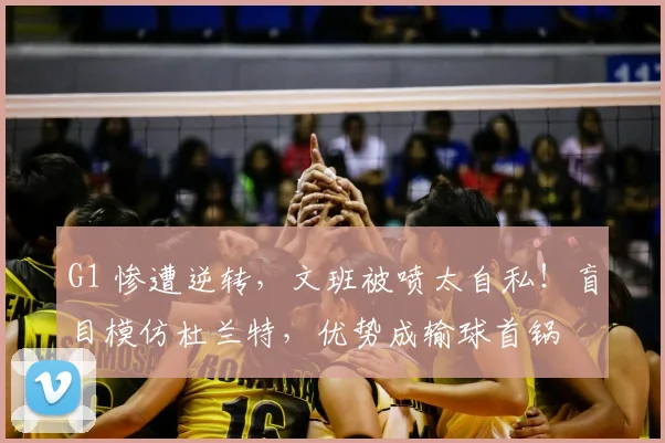 G1 惨遭逆转，文班被喷太自私！盲目模仿杜兰特，优势成输球首锅