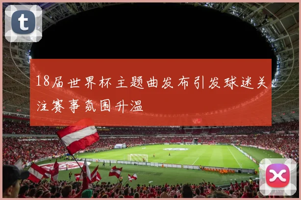 18届世界杯主题曲发布引发球迷关注赛事氛围升温
