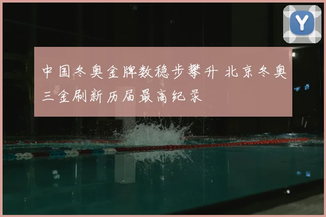 中国冬奥金牌数稳步攀升 北京冬奥三金刷新历届最高纪录