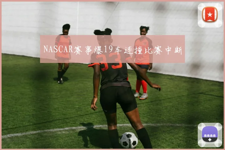 NASCAR赛事爆19车连撞比赛中断