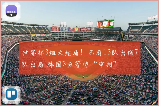 世界杯3组大结局！已有13队出线7队出局 韩国3分等待“审判”