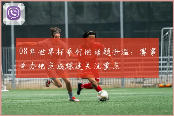 08年世界杯举行地话题升温,赛事举办地点成球迷关注重点