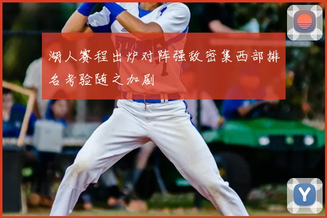 湖人赛程出炉对阵强敌密集西部排名考验随之加剧