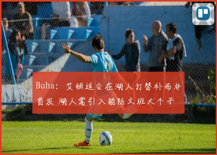 Buha:艾顿适合在湖人打替补而非首发 湖人需引入能防文班大个子