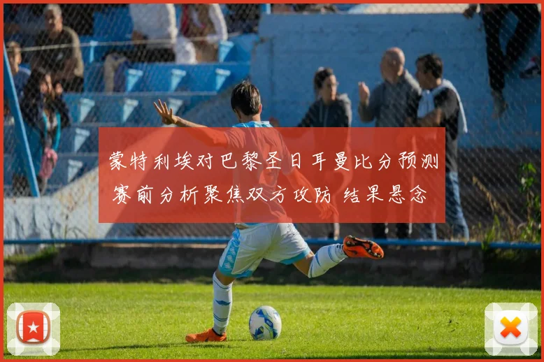 蒙特利埃对巴黎圣日耳曼比分预测 赛前分析聚焦双方攻防 结果悬念待揭晓