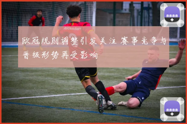 欧冠规则调整引发关注 赛事竞争与晋级形势再受影响