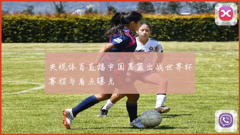 央视体育直播中国男篮出战世界杯赛程与看点曝光