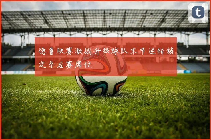 德鲁联赛激战升级球队末节逆转锁定季后赛席位
